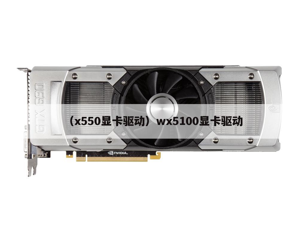 （x550显卡驱动）wx5100显卡驱动