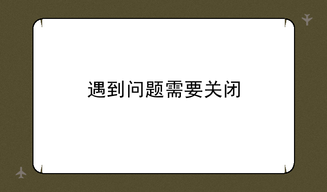 遇到问题需要关闭