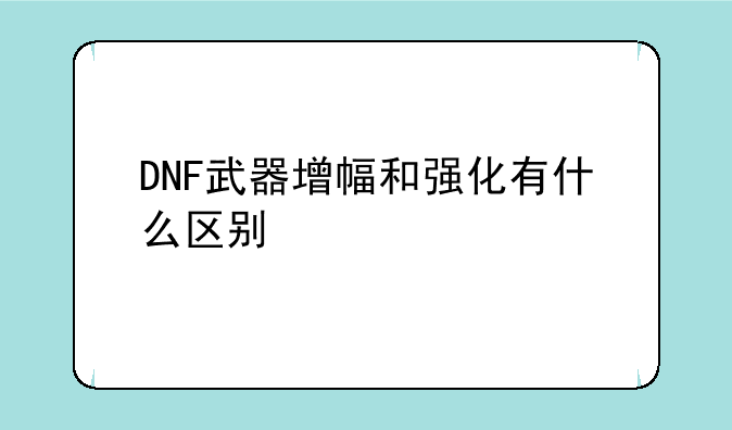 DNF武器增幅和强化有什么区别