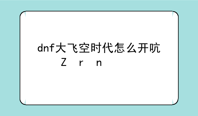 dnf大飞空时代怎么开启新地图