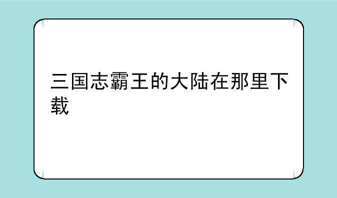 三国志霸王的大陆在那里下载