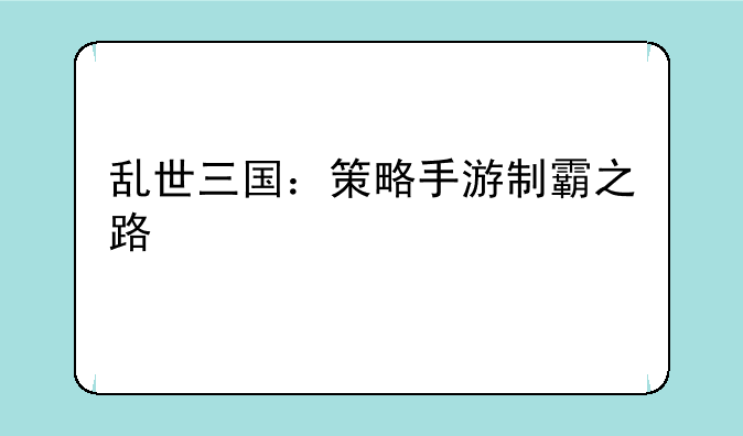 乱世三国：策略手游制霸之路