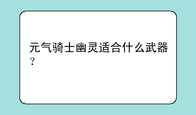 元气骑士幽灵适合什么武器？