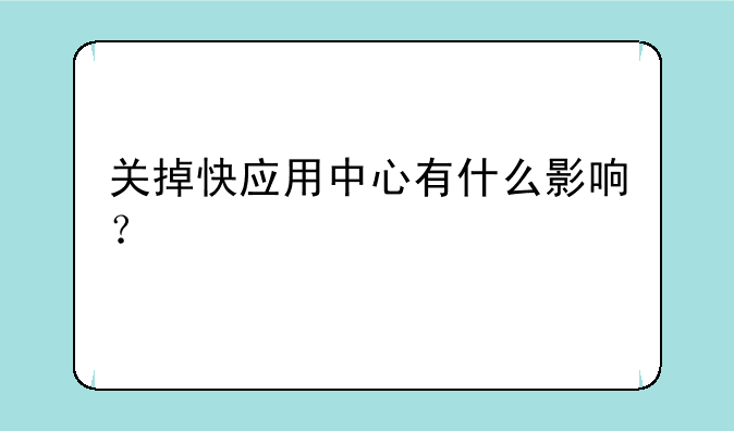 关掉快应用中心有什么影响？