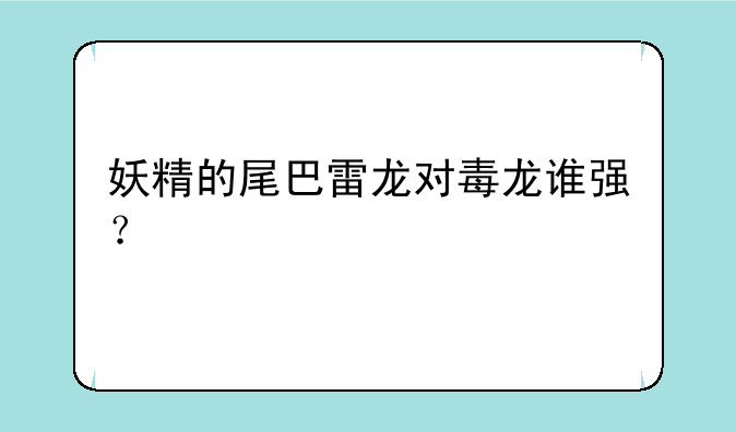 妖精的尾巴雷龙对毒龙谁强？