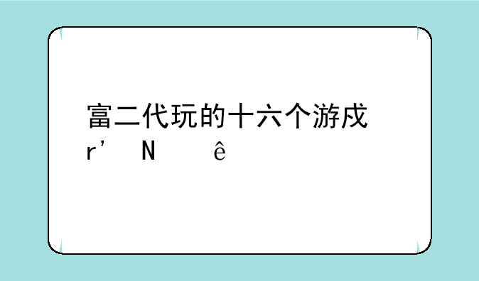 富二代玩的十六个游戏有哪些