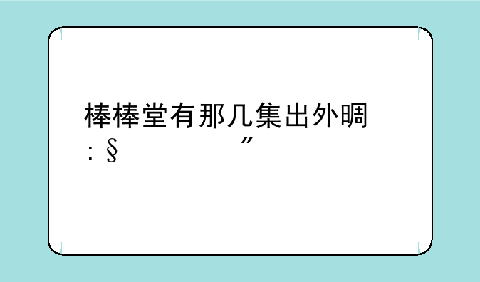 棒棒堂有那几集出外景玩游戏