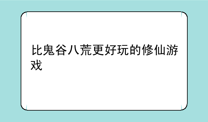 比鬼谷八荒更好玩的修仙游戏