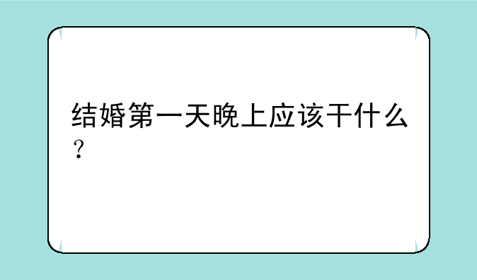 结婚第一天晚上应该干什么？