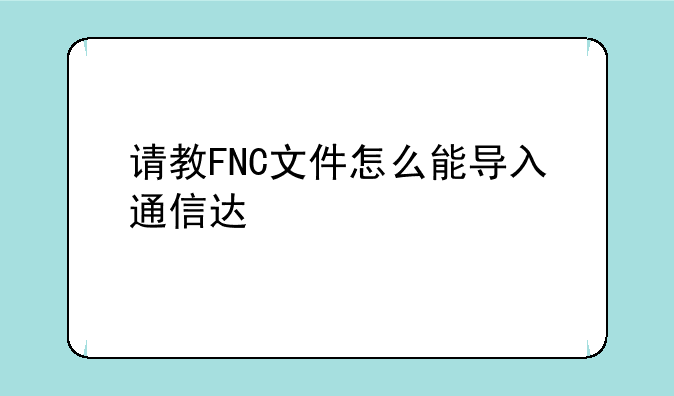 请教FNC文件怎么能导入通信达