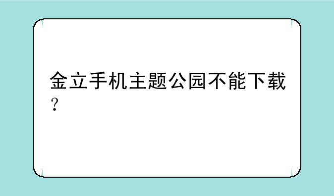 金立手机主题公园不能下载？