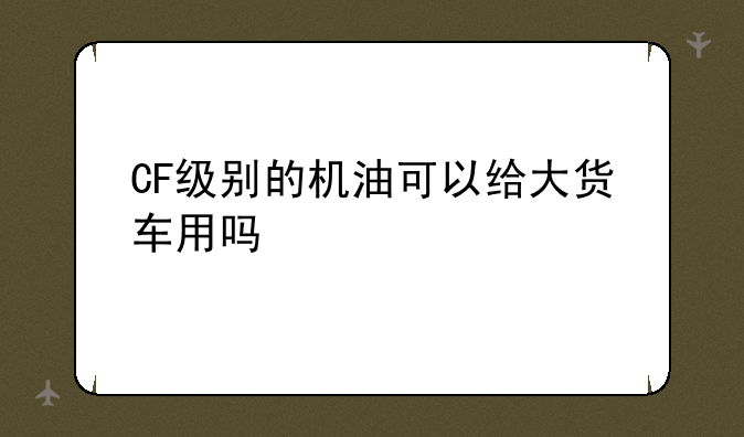 CF级别的机油可以给大货车用吗