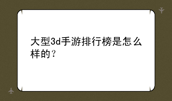 大型3d手游排行榜是怎么样的？