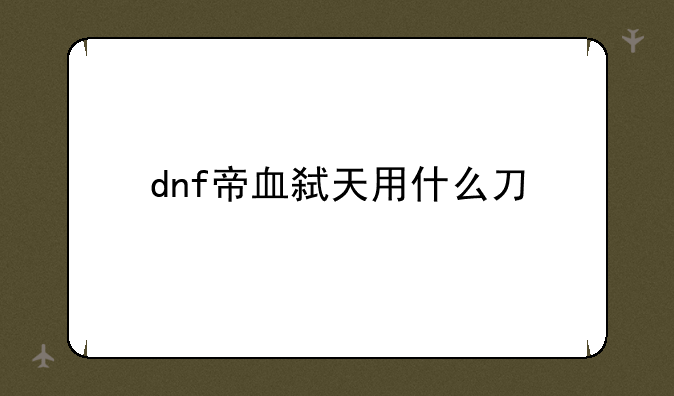 dnf帝血弑天用什么刀