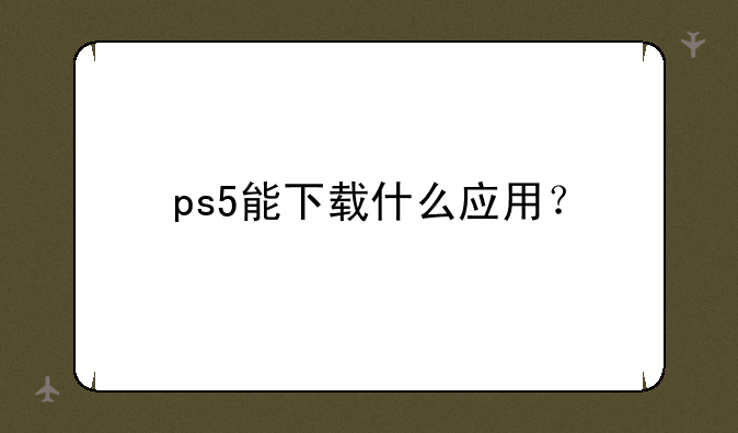 ps5能下载什么应用？