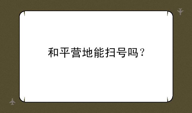 和平营地能扫号吗？