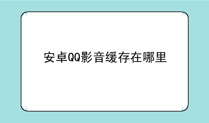 安卓QQ影音缓存在哪里