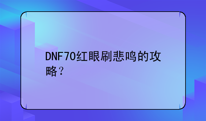 DNF70红眼刷悲鸣的攻略？