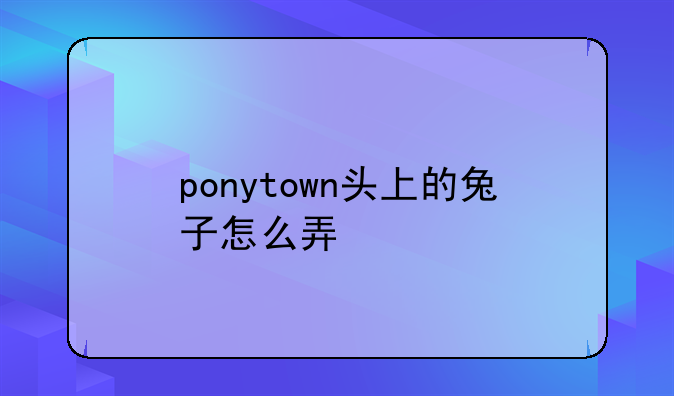 ponytown头上的兔子怎么弄