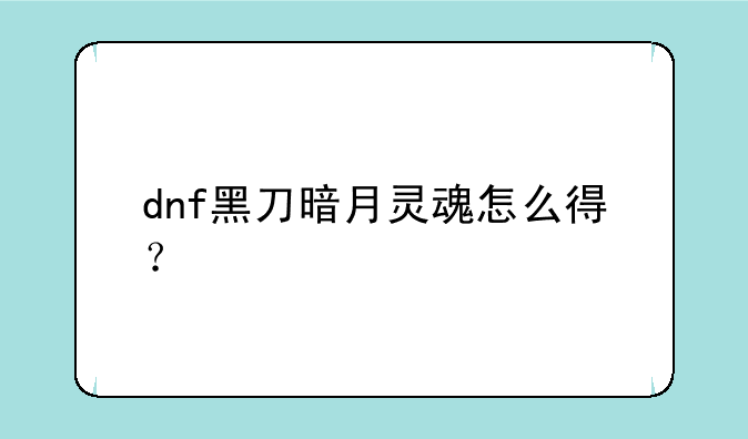 dnf黑刀暗月灵魂怎么得？