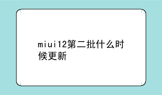 miui12第二批什么时候更新