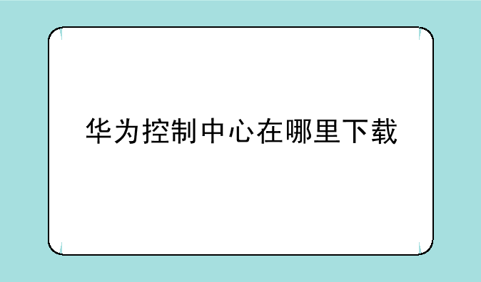 华为控制中心在哪里下载