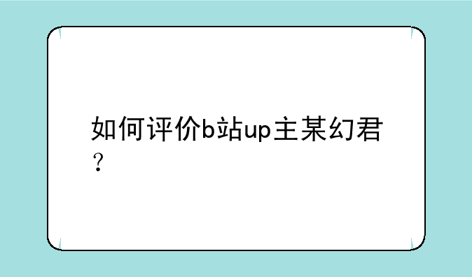 如何评价b站up主某幻君？