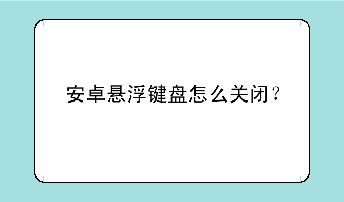 安卓悬浮键盘怎么关闭？