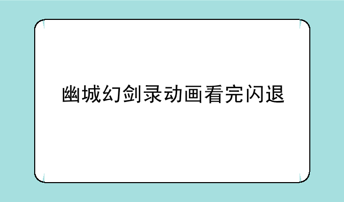 幽城幻剑录动画看完闪退