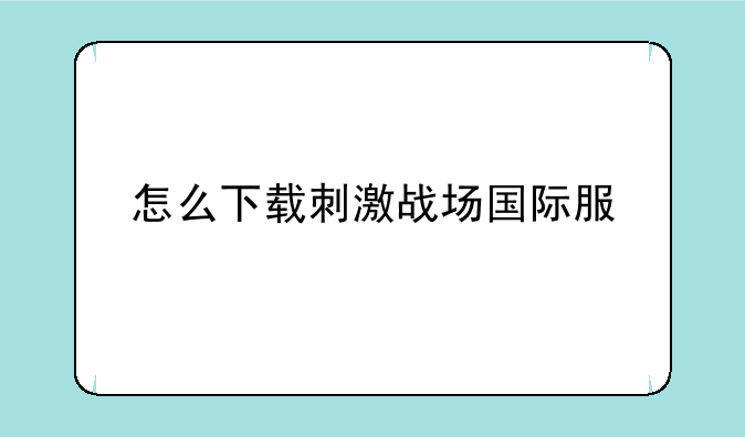 怎么下载刺激战场国际服