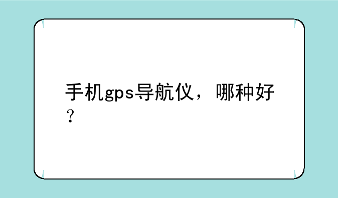 手机gps导航仪，哪种好？