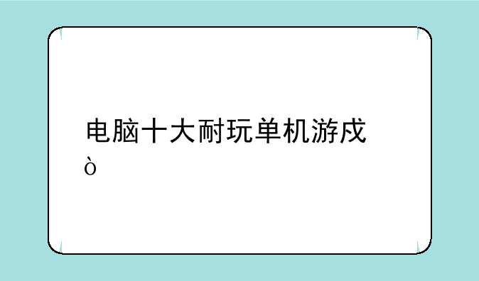 电脑十大耐玩单机游戏？