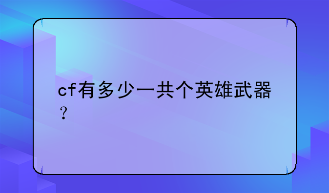 cf有多少一共个英雄武器？