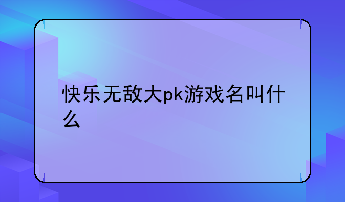 快乐无敌大pk游戏名叫什么