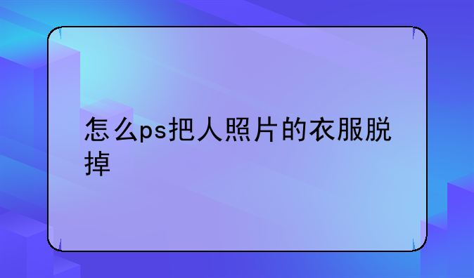 怎么ps把人照片的衣服脱掉