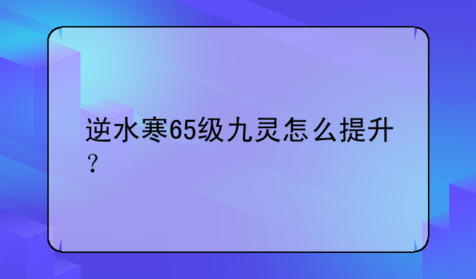 逆水寒65级九灵怎么提升？