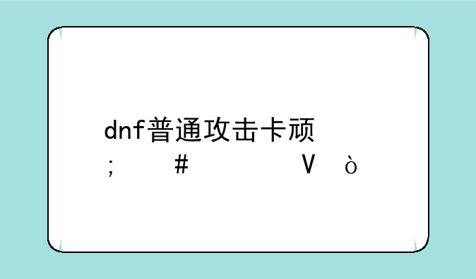 dnf普通攻击卡顿怎么调整？