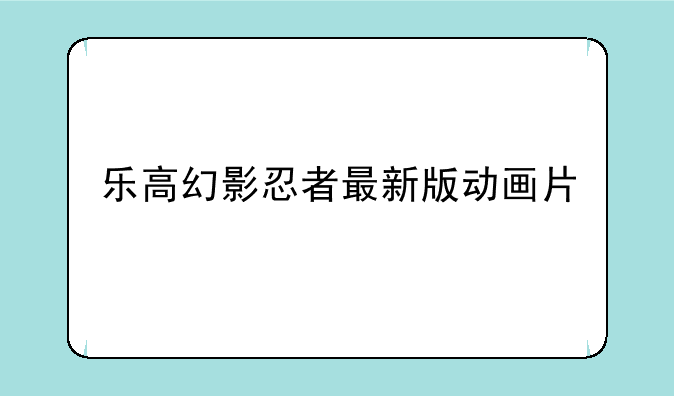 乐高幻影忍者最新版动画片