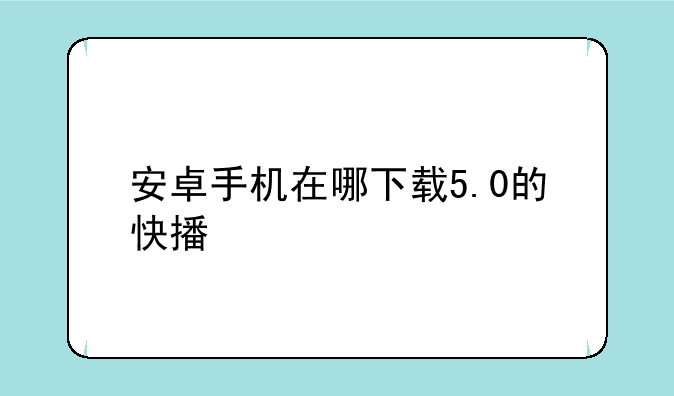 安卓手机在哪下载5.0的快播