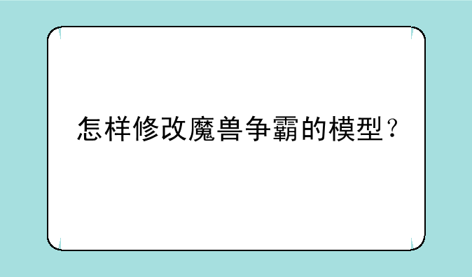 怎样修改魔兽争霸的模型？