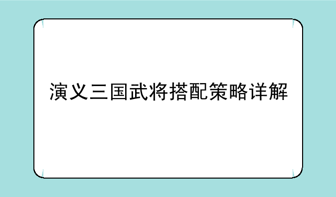 演义三国武将搭配策略详解