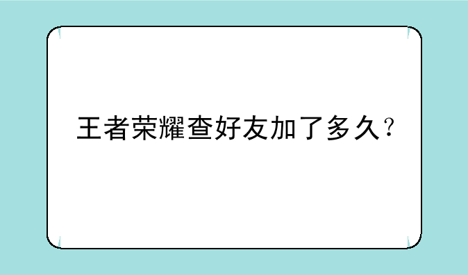 王者荣耀查好友加了多久？