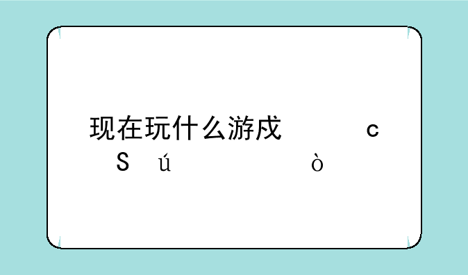 现在玩什么游戏还比较火？