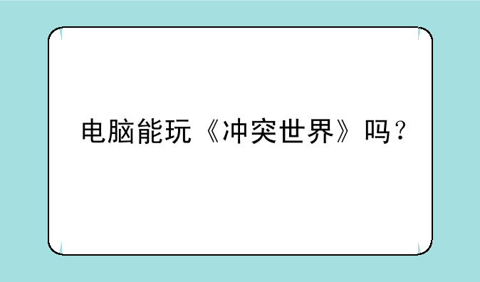 电脑能玩《冲突世界》吗？