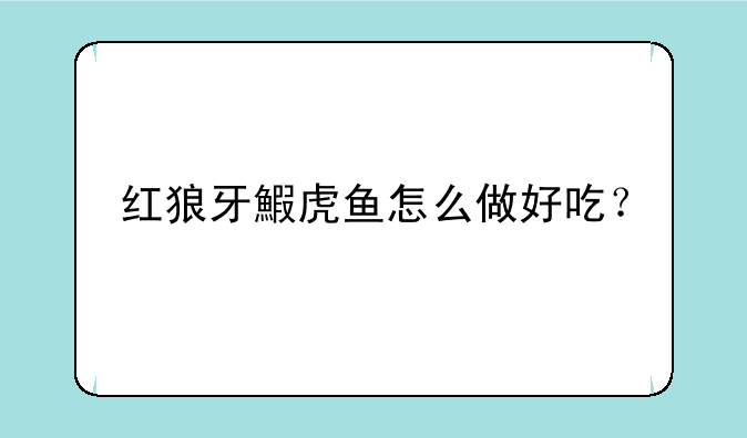 红狼牙鰕虎鱼怎么做好吃？