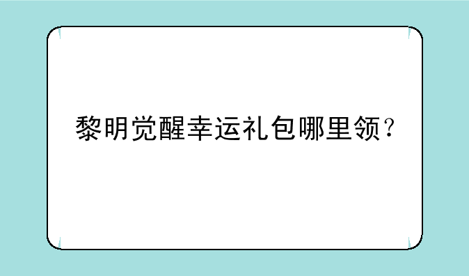 黎明觉醒幸运礼包哪里领？