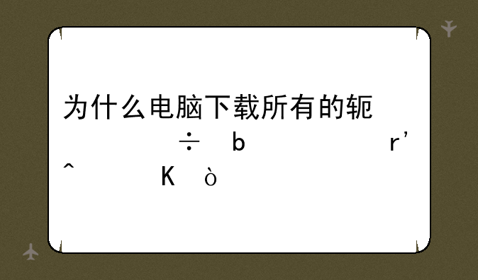 为什么电脑下载所有的软件都显示有病毒？