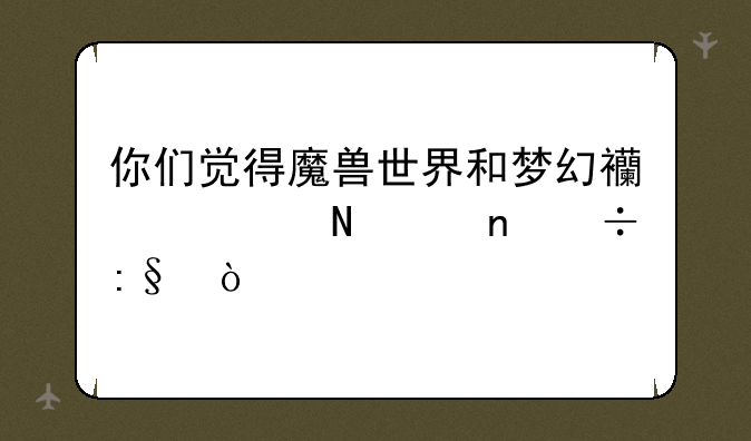 你们觉得魔兽世界和梦幻西游哪个更好玩？