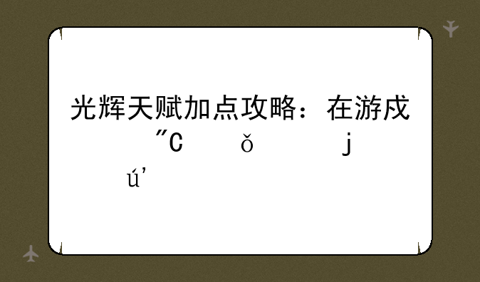 光辉天赋加点攻略：在游戏中成就你的辉煌