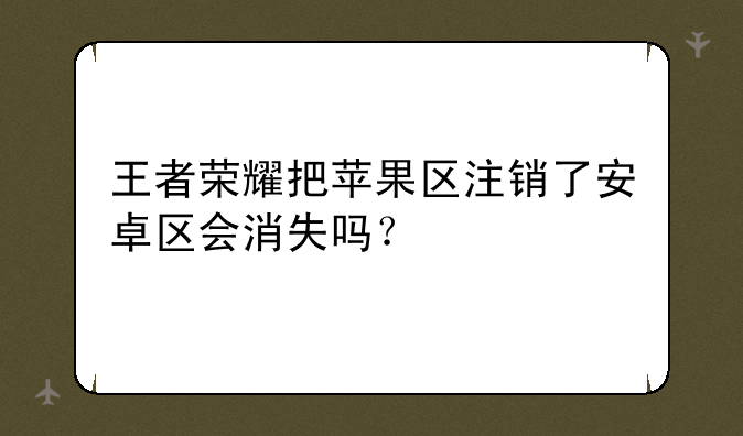 王者荣耀把苹果区注销了安卓区会消失吗？